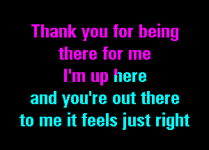 Thank you for being
there for me

I'm up here
and you're out there
to me it feels just right