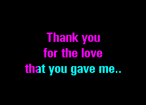 Thank you

for the love
that you gave me..