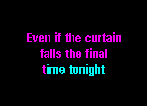 Even if the curtain

falls the final
time tonight