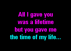 All I gave you
was a lifetime

but you gave me
the time of my life...