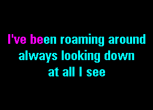 I've been roaming around

always looking down
at all I see