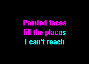 Painted faces

fill the places
I can't reach