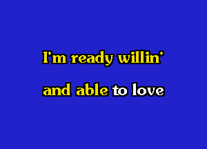 I'm ready willin'

and able to love
