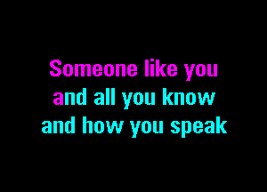 Someone like you

and all you know
and how you speak