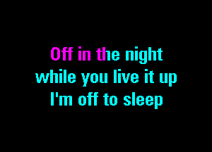 Off in the night

while you live it up
I'm off to sleep