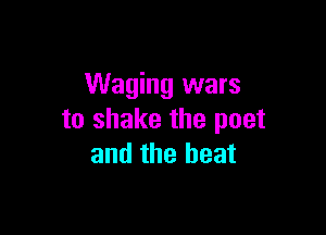 Waging wars

to shake the poet
and the beat