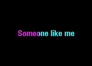 Someone like me