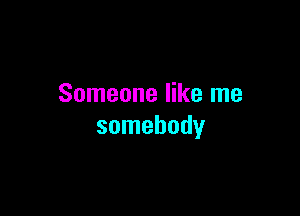 Someone like me

somebody