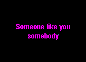 Someone like you

somebody