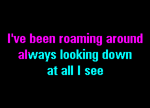 I've been roaming around

always looking down
at all I see