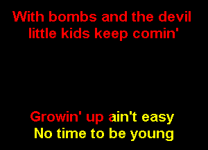 With bombs and the devil
little kids keep comin'

Growin' up ain't easy
No time to be young