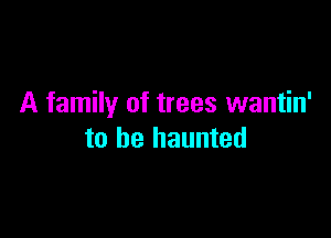 A family of trees wantin'

to be haunted