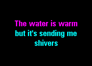 The water is warm

but it's sending me
shivers