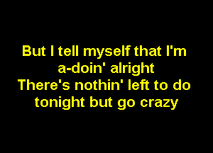 But I tell myself that I'm
a-doin' alright

There's nothin' left to do
tonight but go crazy