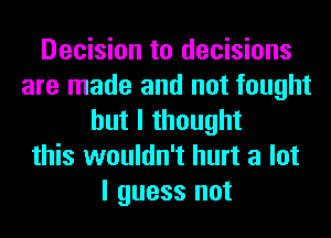 Decision to decisions
are made and not fought
but I thought
this wouldn't hurt a lot
I guess not