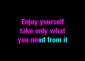 Enjoy yourself

take only what
you need from it