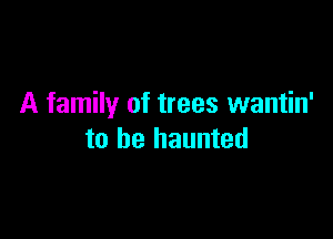 A family of trees wantin'

to be haunted