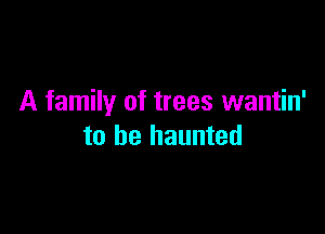 A family of trees wantin'

to be haunted
