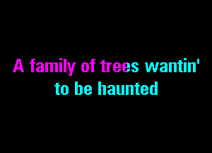 A family of trees wantin'

to be haunted