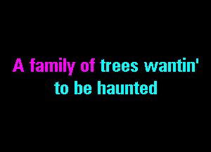 A family of trees wantin'

to be haunted