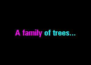 A family of trees...