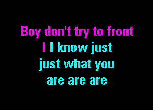 Boy don't try to front
I I know just

just what you
are are are