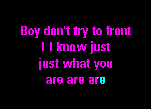 Boy don't try to front
I I know just

just what you
are are are