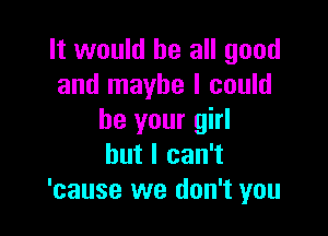 It would be all good
and maybe I could

be your girl
but I can't
'cause we don't you