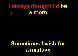 I always thought I'd be
a mom

Sometimes I wish for
a mistake