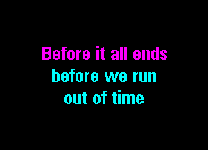 Before it all ends

before we run
out of time