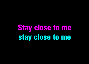 Stay close to me

stay close to me