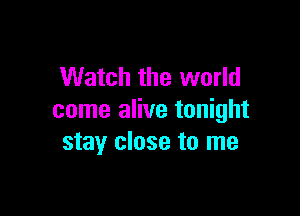 Watch the world

come alive tonight
stay close to me