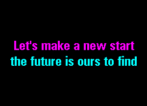 Let's make a new start

the future is ours to find