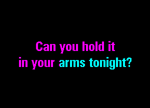 Can you hold it

in your arms tonight?