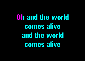 Oh and the world
comes alive

and the world
comes alive