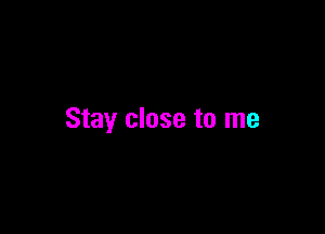 Stay close to me