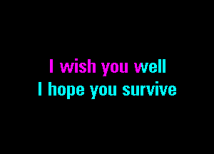 I wish you well

I hope you survive