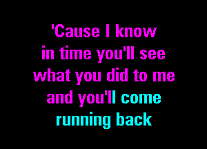 'Cause I know
in time you'll see

what you did to me
and you'll come
running back