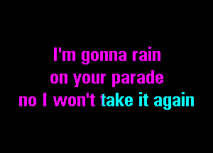 I'm gonna rain

on your parade
no I won't take it again