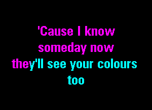 'Cause I know
someday now

they'll see your colours
too