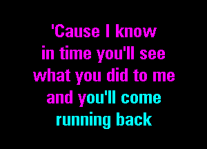 'Cause I know
in time you'll see

what you did to me
and you'll come
running back