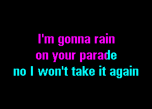 I'm gonna rain

on your parade
no I won't take it again