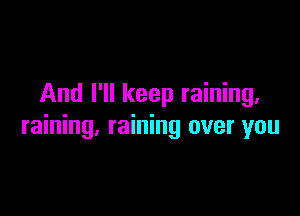 And I'll keep raining.

raining. raining over you