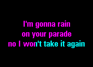 I'm gonna rain

on your parade
no I won't take it again
