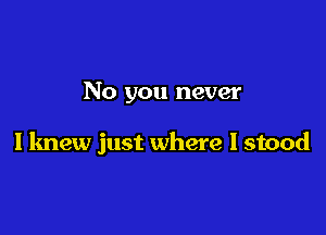 No you never

I knew just where I stood