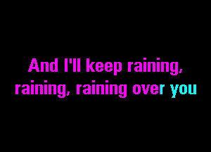 And I'll keep raining.

raining. raining over you