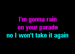 I'm gonna rain

on your parade
no I won't take it again