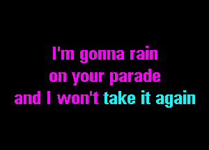 I'm gonna rain

on your parade
and I won't take it again