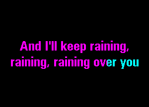 And I'll keep raining.

raining. raining over you