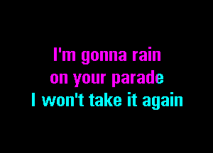 I'm gonna rain

on your parade
I won't take it again